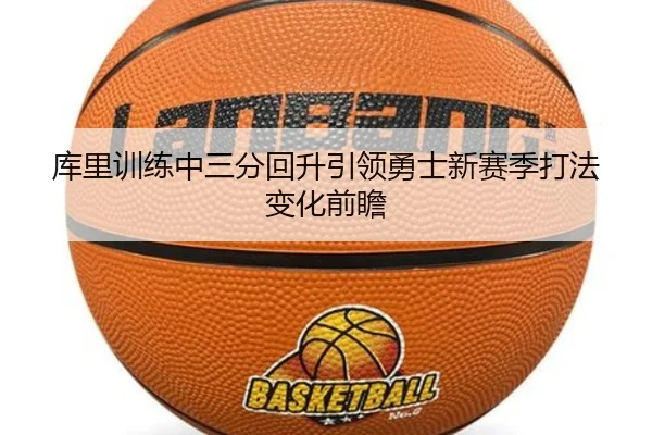 库里训练中三分回升引领勇士新赛季打法变化前瞻