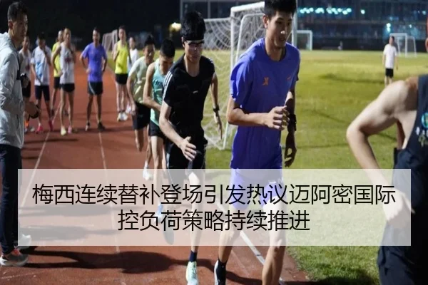 梅西连续替补登场引发热议迈阿密国际控负荷策略持续推进